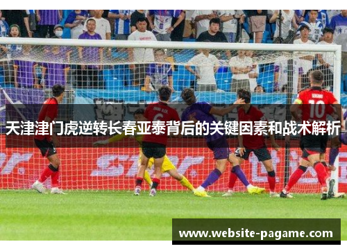 天津津门虎逆转长春亚泰背后的关键因素和战术解析