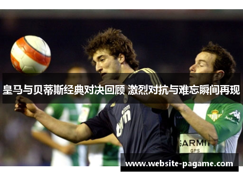 皇马与贝蒂斯经典对决回顾 激烈对抗与难忘瞬间再现