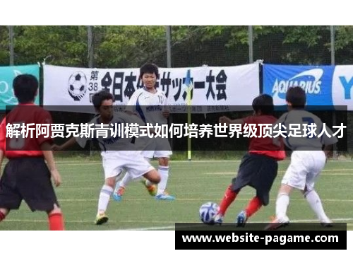 解析阿贾克斯青训模式如何培养世界级顶尖足球人才