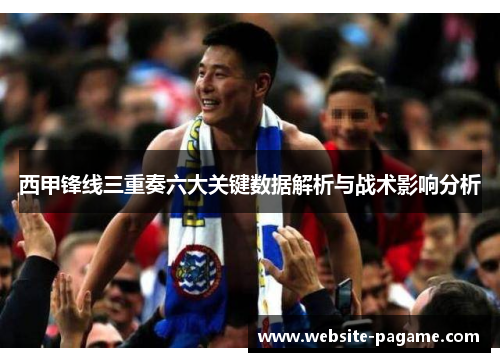 西甲锋线三重奏六大关键数据解析与战术影响分析