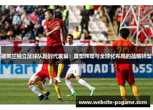 德黑兰独立足球队新时代发展：重塑辉煌与全球化布局的战略转型