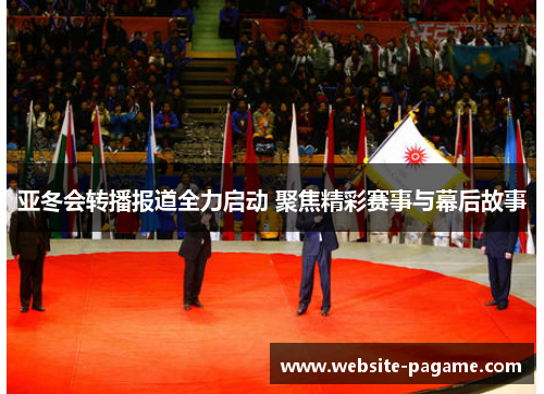 亚冬会转播报道全力启动 聚焦精彩赛事与幕后故事