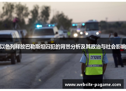 以色列释放巴勒斯坦囚犯的背景分析及其政治与社会影响 以色列释放巴勒斯坦囚犯的背景分析及其政治与社会影响