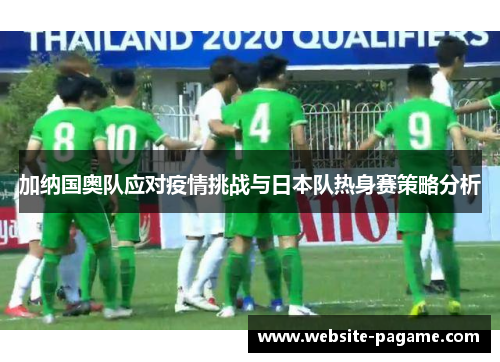 加纳国奥队应对疫情挑战与日本队热身赛策略分析
