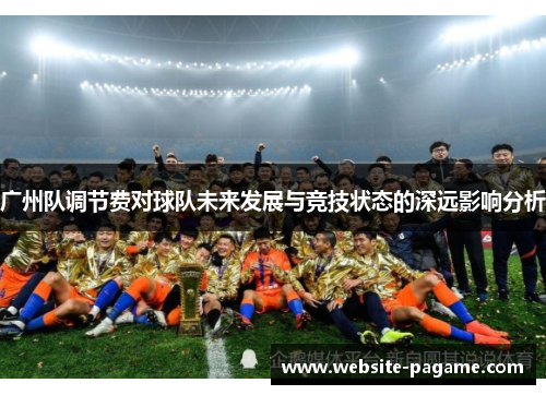 广州队调节费对球队未来发展与竞技状态的深远影响分析