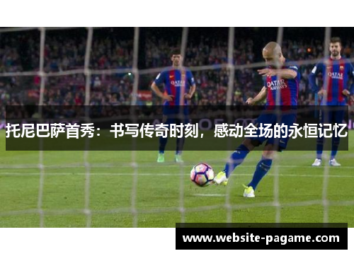 托尼巴萨首秀：书写传奇时刻，感动全场的永恒记忆