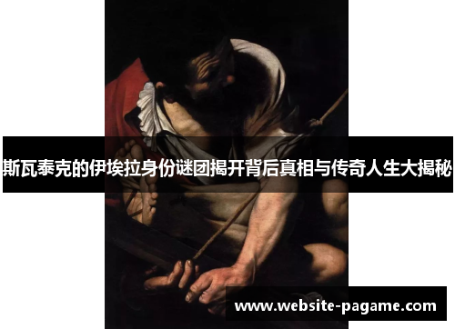 斯瓦泰克的伊埃拉身份谜团揭开背后真相与传奇人生大揭秘