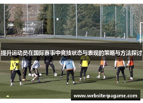 提升运动员在国际赛事中竞技状态与表现的策略与方法探讨