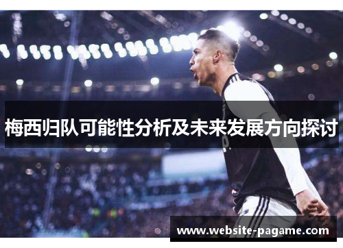 梅西归队可能性分析及未来发展方向探讨