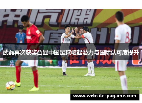 武磊再次获奖凸显中国足球崛起潜力与国际认可度提升