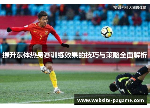 提升东体热身赛训练效果的技巧与策略全面解析