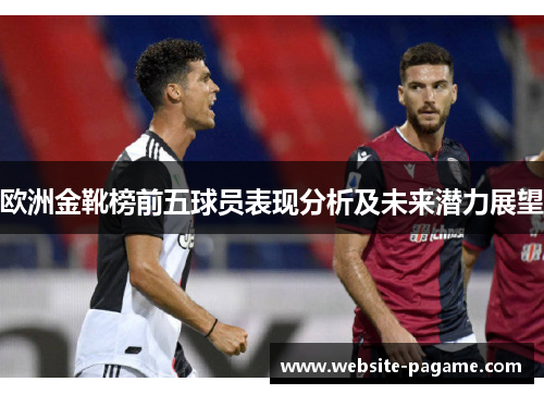 欧洲金靴榜前五球员表现分析及未来潜力展望