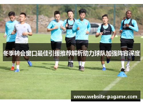 冬季转会窗口最佳引援推荐解析助力球队加强阵容深度