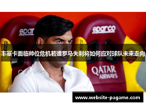 丰塞卡面临帅位危机若遭罗马失利将如何应对球队未来走向