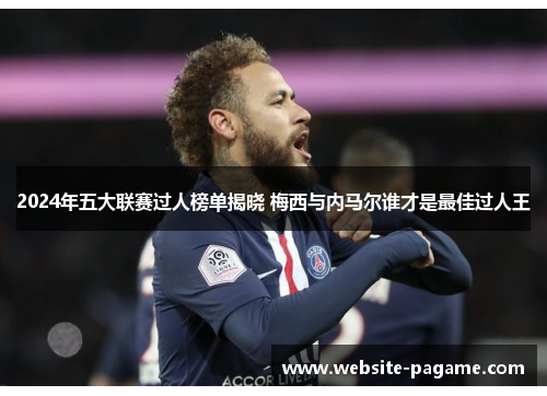 2024年五大联赛过人榜单揭晓 梅西与内马尔谁才是最佳过人王