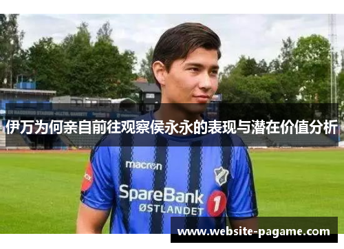 伊万为何亲自前往观察侯永永的表现与潜在价值分析