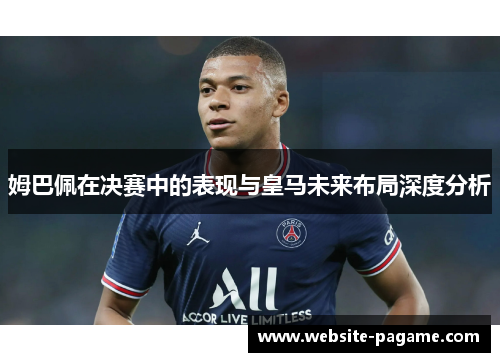 姆巴佩在决赛中的表现与皇马未来布局深度分析 姆巴佩在决赛中的表现与皇马未来布局深度分析