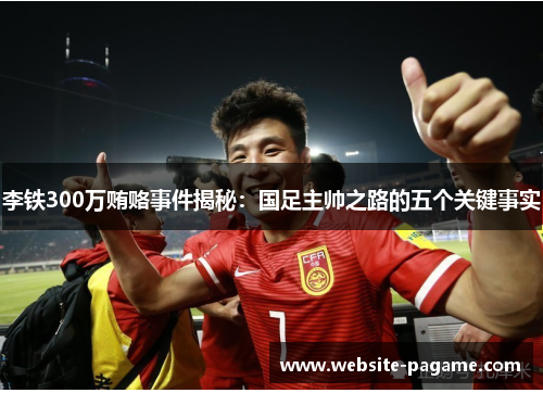 李铁300万贿赂事件揭秘：国足主帅之路的五个关键事实