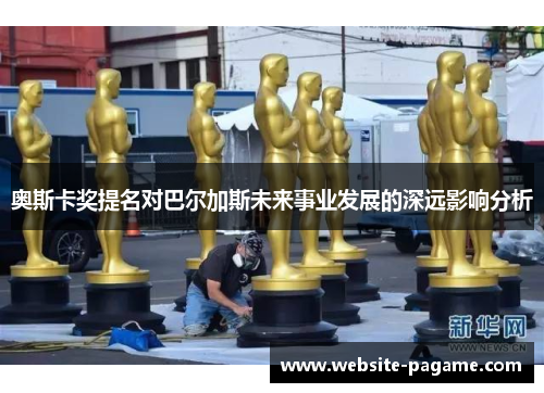 奥斯卡奖提名对巴尔加斯未来事业发展的深远影响分析 奥斯卡奖提名对巴尔加斯未来事业发展的深远影响分析