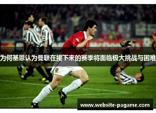 为何基恩认为曼联在接下来的赛季将面临极大挑战与困难 为何基恩认为曼联在接下来的赛季将面临极大挑战与困难