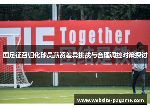 国足征召归化球员薪资差异挑战与合理调控对策探讨