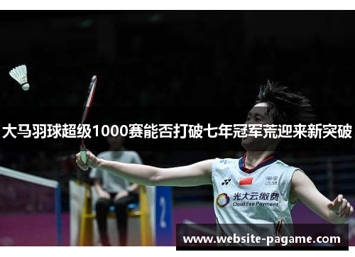 大马羽球超级1000赛能否打破七年冠军荒迎来新突破