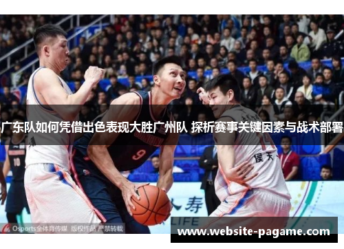 广东队如何凭借出色表现大胜广州队 探析赛事关键因素与战术部署