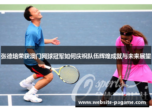 张德培荣获澳门网球冠军如何庆祝队伍辉煌成就与未来展望