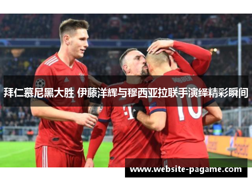 拜仁慕尼黑大胜 伊藤洋辉与穆西亚拉联手演绎精彩瞬间