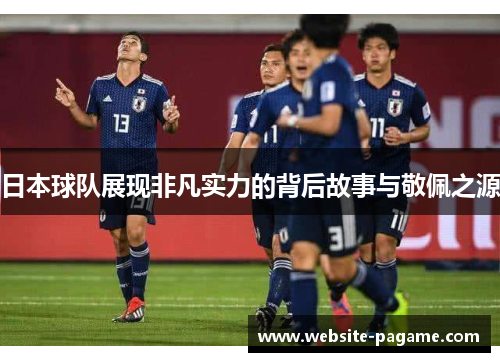 日本球队展现非凡实力的背后故事与敬佩之源 日本球队展现非凡实力的背后故事与敬佩之源