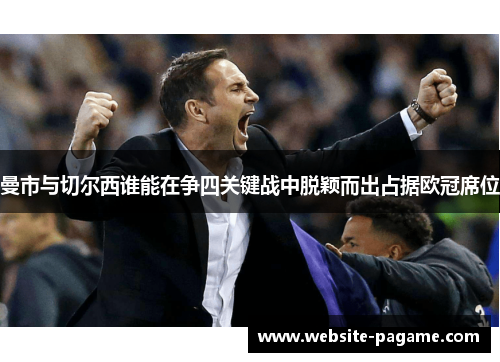 曼市与切尔西谁能在争四关键战中脱颖而出占据欧冠席位