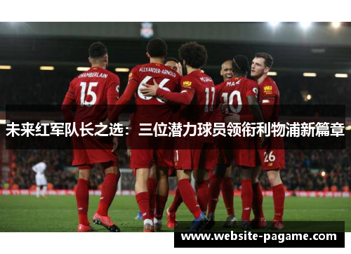 未来红军队长之选:三位潜力球员领衔利物浦新篇章 未来红军队长之选:三位潜力球员领衔利物浦新篇章