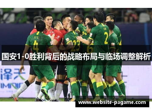 国安1-0胜利背后的战略布局与临场调整解析