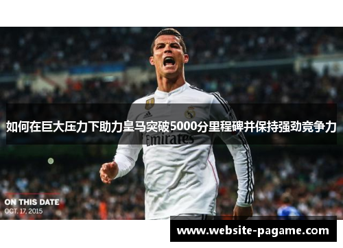 如何在巨大压力下助力皇马突破5000分里程碑并保持强劲竞争力 如何在巨大压力下助力皇马突破5000分里程碑并保持强劲竞争力