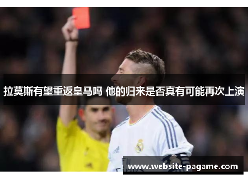 拉莫斯有望重返皇马吗 他的归来是否真有可能再次上演