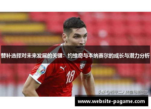 替补选择对未来发展的关键:约维奇与本纳赛尔的成长与潜力分析 替补选择对未来发展的关键:约维奇与本纳赛尔的成长与潜力分析