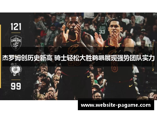 杰罗姆创历史新高 骑士轻松大胜鹈鹕展现强势团队实力 杰罗姆创历史新高 骑士轻松大胜鹈鹕展现强势团队实力