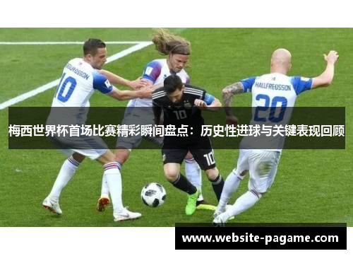 梅西世界杯首场比赛精彩瞬间盘点:历史性进球与关键表现回顾 梅西世界杯首场比赛精彩瞬间盘点:历史性进球与关键表现回顾