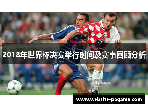 2018年世界杯决赛举行时间及赛事回顾分析