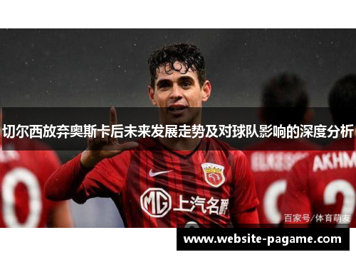 切尔西放弃奥斯卡后未来发展走势及对球队影响的深度分析