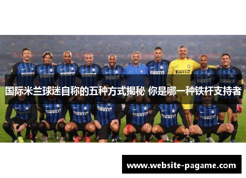 国际米兰球迷自称的五种方式揭秘 你是哪一种铁杆支持者