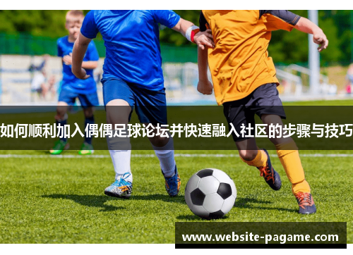 如何顺利加入偶偶足球论坛并快速融入社区的步骤与技巧