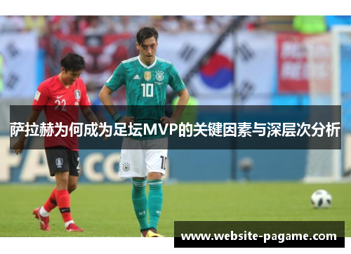 萨拉赫为何成为足坛MVP的关键因素与深层次分析 萨拉赫为何成为足坛MVP的关键因素与深层次分析