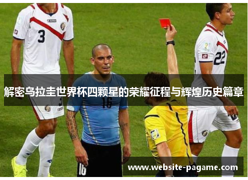 解密乌拉圭世界杯四颗星的荣耀征程与辉煌历史篇章