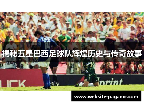 揭秘五星巴西足球队辉煌历史与传奇故事