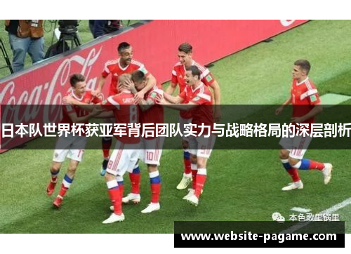 日本队世界杯获亚军背后团队实力与战略格局的深层剖析