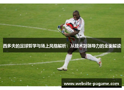 西多夫的足球哲学与场上风格解析：从技术到领导力的全面解读