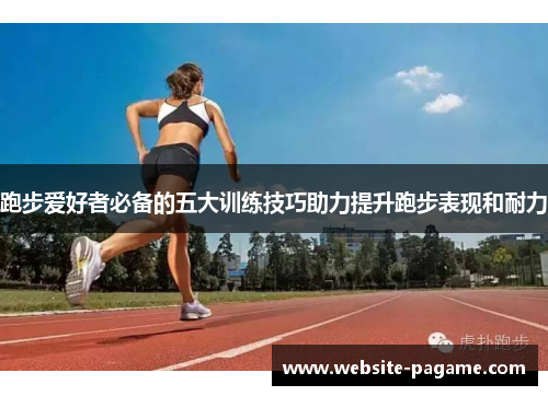 跑步爱好者必备的五大训练技巧助力提升跑步表现和耐力