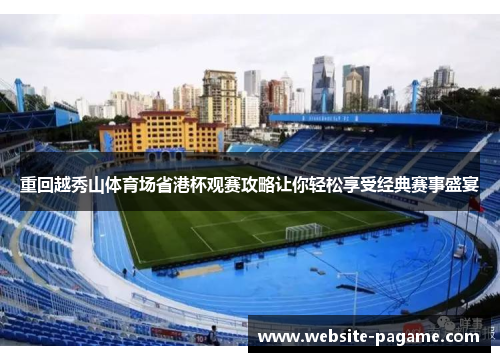 重回越秀山体育场省港杯观赛攻略让你轻松享受经典赛事盛宴