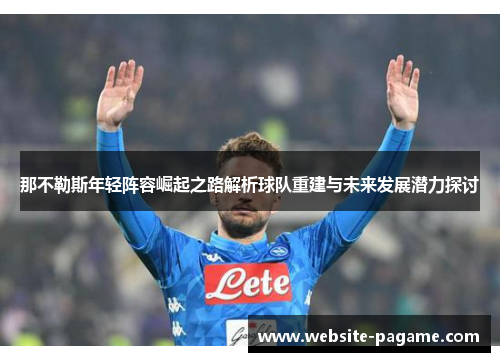那不勒斯年轻阵容崛起之路解析球队重建与未来发展潜力探讨 那不勒斯年轻阵容崛起之路解析球队重建与未来发展潜力探讨